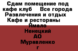 Сдам помещение под кафе,клуб. - Все города Развлечения и отдых » Кафе и рестораны   . Ямало-Ненецкий АО,Муравленко г.